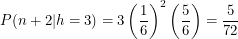 \[<br />
P(n+2|h=3) = 3 \left ( \frac{1}{6} \right )^2 \left ( \frac{5}{6} \right ) = \frac{5}{72}<br />
 \]