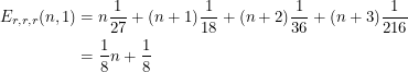 \begin{align*}<br />
E_{r, r, r} (n, 1) &= n \frac{1}{27} + (n+1) \frac{1}{18} + (n+2) \frac{1}{36} + (n+3) \frac{1}{216} \\<br />
&= \frac{1}{8}n + \frac{1}{8}<br />
 \end{align*}