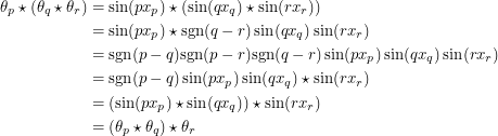 \begin{align*}<br />
\theta_p \star (\theta_q \star \theta_r) &= \sin(px_p) \star (\sin(qx_q) \star \sin(rx_r)) \\<br />
&= \sin(px_p) \star \textup{sgn}(q-r) \sin(qx_q) \sin(rx_r) \\<br />
&= \textup{sgn}(p-q) \textup{sgn}(p-r) \textup{sgn}(q-r) \sin(px_p) \sin(qx_q) \sin(rx_r) \\<br />
&= \textup{sgn}(p-q) \sin(px_p) \sin(qx_q) \star \sin(rx_r) \\<br />
&= (\sin(px_p) \star \sin(qx_q)) \star \sin(rx_r) \\<br />
&= (\theta_p \star \theta_q) \star \theta_r<br />
 \end{align*}