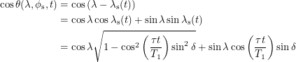 \begin{align*}  \cos \theta(\lambda, \phi_{\textup{s}}, t) &= \cos \left ( \lambda - \lambda_{\textup{s}}(t) \right ) \\<br />
&= \cos \lambda \cos \lambda_{\textup{s}}(t) + \sin \lambda \sin \lambda_{\textup{s}}(t) \\<br />
&= \cos \lambda \sqrt{1 - \cos^2 \left ( \frac{\tau t}{T_1} \right ) \sin^2 \delta} + \sin \lambda \cos \left ( \frac{\tau t}{T_1} \right ) \sin \delta<br />
 \end{align*}