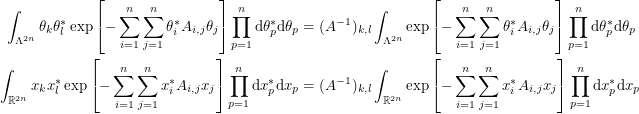 \begin{align*}<br />
\int_{\Lambda^{2n}} \theta_k \theta^{*}_l \exp \left [ -\sum_{i=1}^{n} \sum_{j=1}^{n} \theta^{*}_i A_{i, j} \theta_j \right ] \prod_{p = 1}^{n} \textup{d}\theta^{*}_p \textup{d}\theta_p &= (A^{-1})_{k, l} \int_{\Lambda^{2n}} \exp \left [ -\sum_{i=1}^{n} \sum_{j=1}^{n} \theta^{*}_i A_{i, j} \theta_j \right ] \prod_{p = 1}^{n} \textup{d}\theta^{*}_p \textup{d}\theta_p \\<br />
\int_{\mathbb{R}^{2n}} x_k x^{*}_l \exp \left [ -\sum_{i=1}^{n} \sum_{j=1}^{n} x^{*}_i A_{i, j} x_j \right ] \prod_{p = 1}^{n} \textup{d}x^{*}_p \textup{d}x_p &= (A^{-1})_{k, l} \int_{\mathbb{R}^{2n}} \exp \left [ -\sum_{i=1}^{n} \sum_{j=1}^{n} x^{*}_i A_{i, j} x_j \right ] \prod_{p = 1}^{n} \textup{d}x^{*}_p \textup{d}x_p<br />
 \end{align*}