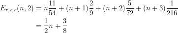 \begin{align*}<br />
E_{r, r, r} (n, 2) &= n \frac{11}{54} + (n+1) \frac{2}{9} + (n+2) \frac{5}{72} + (n+3) \frac{1}{216} \\<br />
&= \frac{1}{2}n + \frac{3}{8}<br />
 \end{align*}