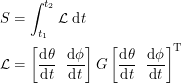 \begin{align*}<br />
S &= \int_{t_1}^{t_2} \mathcal{L} \; \textup{d}t \\<br />
\mathcal{L} &= \left [ \frac{\textup{d}\theta}{\textup{d}t} \;\; \frac{\textup{d}\phi}{\textup{d}t} \right ] G \left [ \frac{\textup{d}\theta}{\textup{d}t} \;\; \frac{\textup{d}\phi}{\textup{d}t} \right ]^{\textup{T}}<br />
 \end{align*}