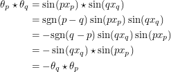 \begin{align*}<br />
\theta_p \star \theta_q &= \sin(px_p) \star \sin(qx_q) \\<br />
&= \textup{sgn}(p-q) \sin(px_p) \sin(qx_q) \\<br />
&= -\textup{sgn}(q-p) \sin(qx_q) \sin(px_p) \\<br />
&= -\sin(qx_q) \star \sin(px_p) \\<br />
&= -\theta_q \star \theta_p<br />
 \end{align*}