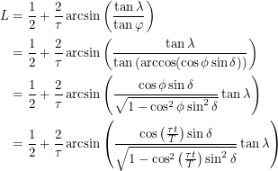 \begin{align*}  L &= \frac{1}{2} + \frac{2}{\tau} \arcsin \left ( \frac{\tan \lambda}{\tan \varphi} \right ) \\ &= \frac{1}{2} + \frac{2}{\tau} \arcsin \left ( \frac{\tan \lambda}{\tan \left ( \arccos (\cos \phi \sin \delta ) \right )} \right ) \\<br />
&= \frac{1}{2} + \frac{2}{\tau} \arcsin \left ( \frac{\cos \phi \sin \delta}{\sqrt{1 - \cos^2 \phi \sin^2 \delta}} \tan \lambda \right ) \\<br />
&= \frac{1}{2} + \frac{2}{\tau} \arcsin \left ( \frac{\cos \left ( \frac{\tau t}{T} \right ) \sin \delta}{\sqrt{1 - \cos^2 \left ( \frac{\tau t}{T} \right ) \sin^2 \delta}} \tan \lambda \right )  \end{align*}